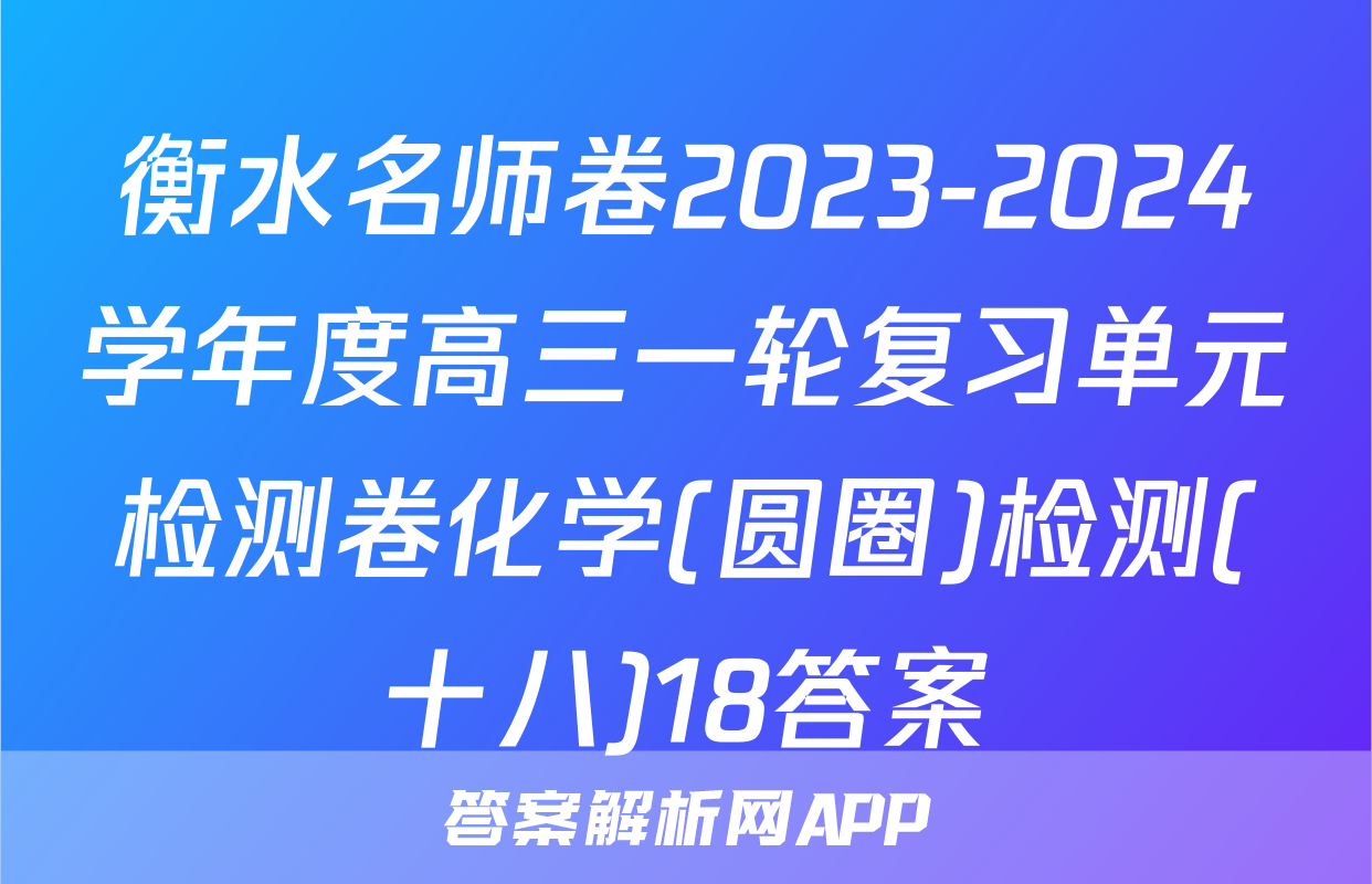 衡水名师卷2023-2024学年度高三一轮复习单元检测卷化学(圆圈)检测(十八)18答案