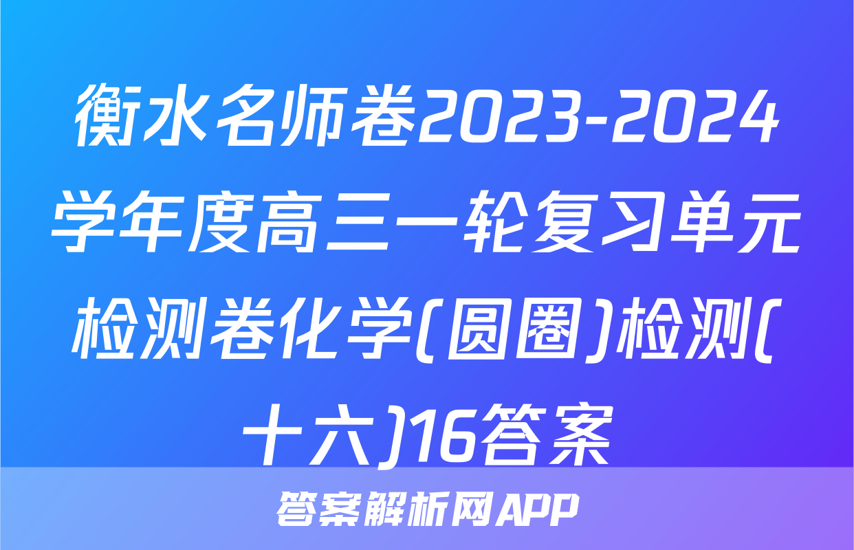 衡水名师卷2023-2024学年度高三一轮复习单元检测卷化学(圆圈)检测(十六)16答案