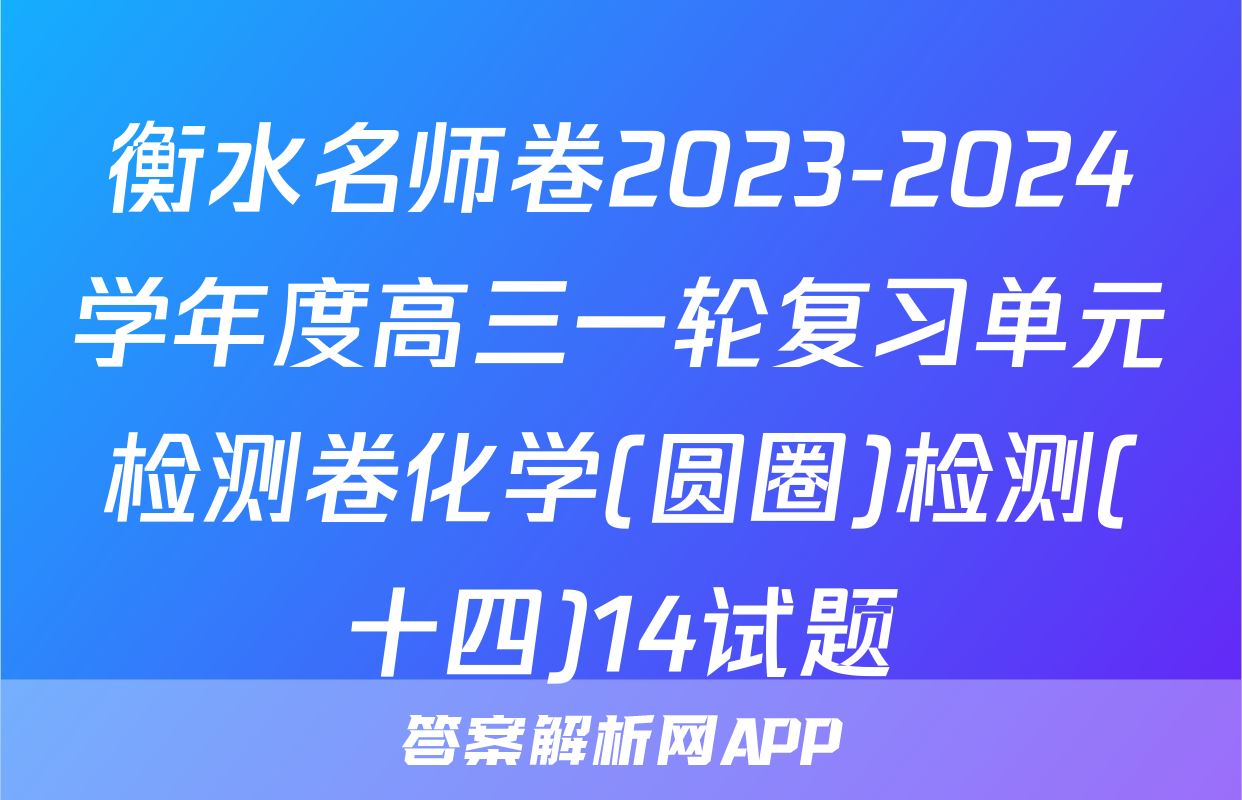 衡水名师卷2023-2024学年度高三一轮复习单元检测卷化学(圆圈)检测(十四)14试题