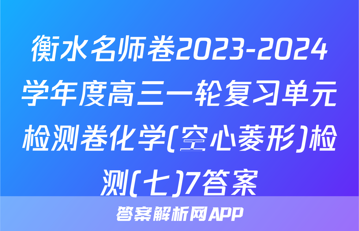 衡水名师卷2023-2024学年度高三一轮复习单元检测卷化学(空心菱形)检测(七)7答案