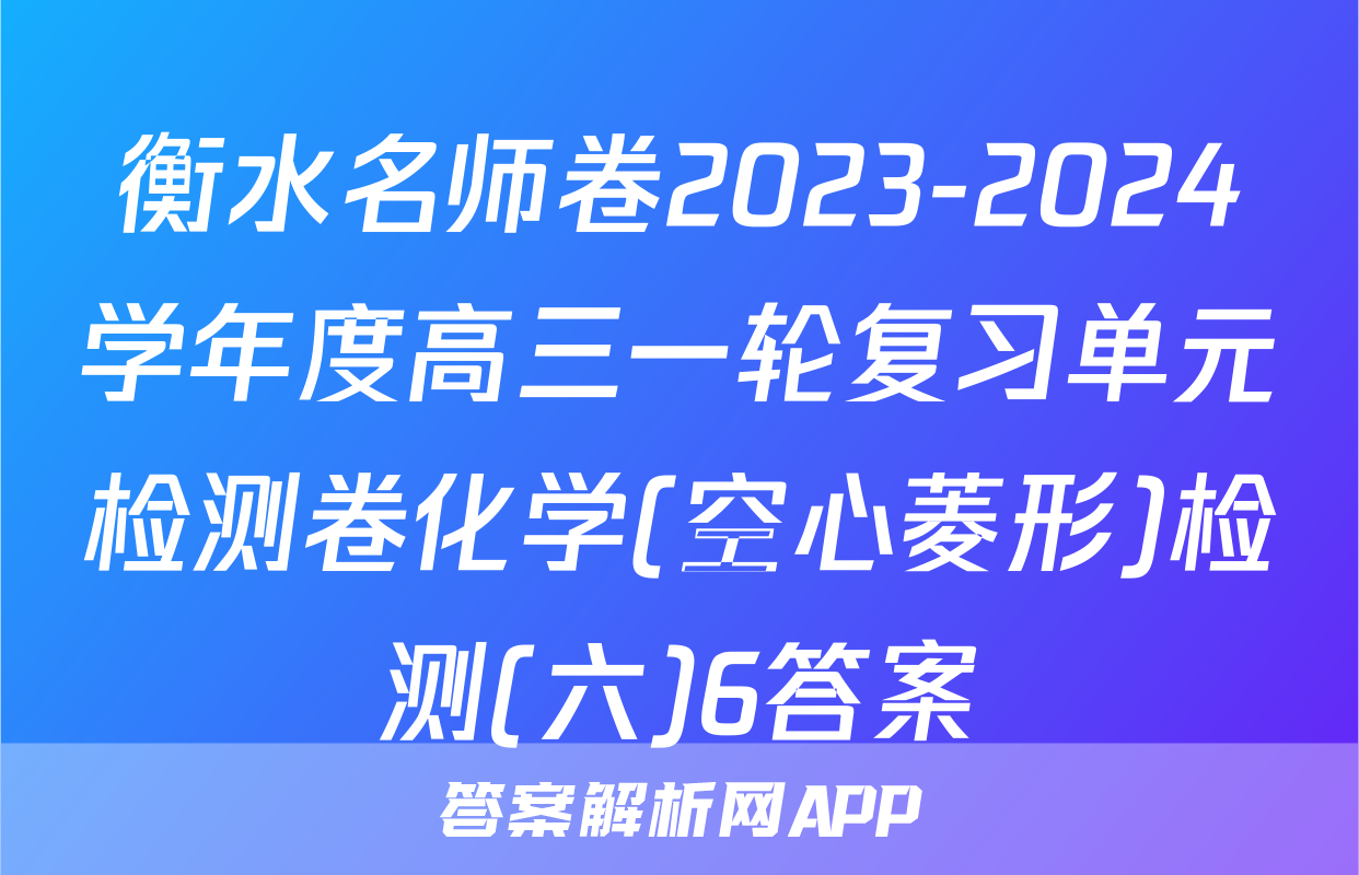 衡水名师卷2023-2024学年度高三一轮复习单元检测卷化学(空心菱形)检测(六)6答案