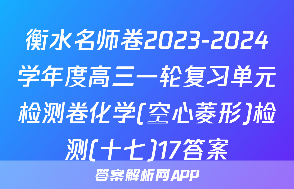 衡水名师卷2023-2024学年度高三一轮复习单元检测卷化学(空心菱形)检测(十七)17答案