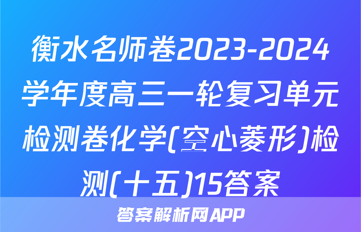 衡水名师卷2023-2024学年度高三一轮复习单元检测卷化学(空心菱形)检测(十五)15答案