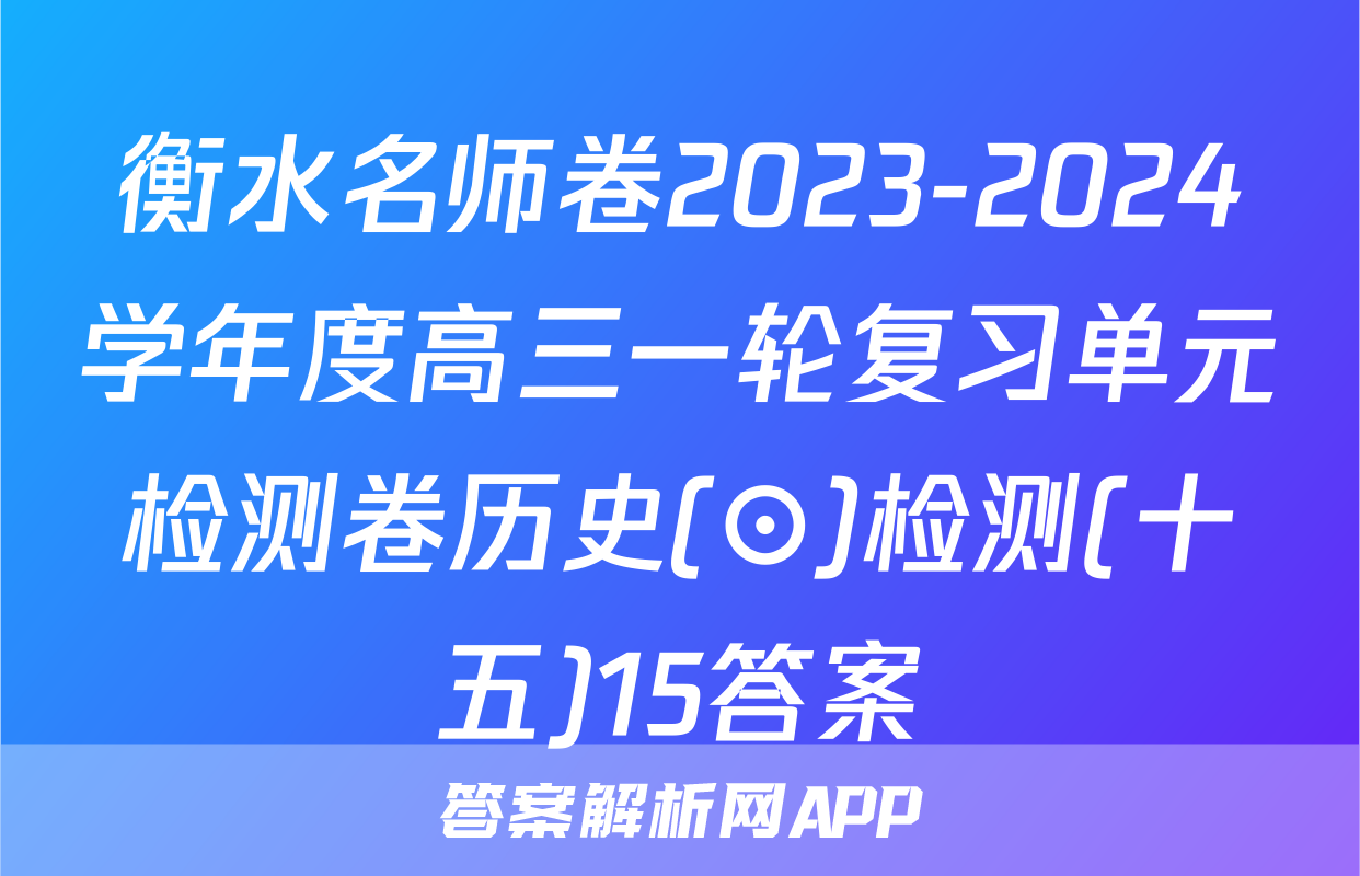 衡水名师卷2023-2024学年度高三一轮复习单元检测卷历史(⊙)检测(十五)15答案