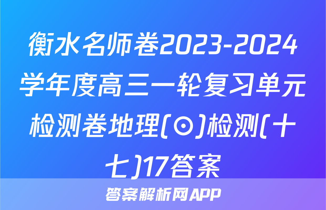 衡水名师卷2023-2024学年度高三一轮复习单元检测卷地理(⊙)检测(十七)17答案