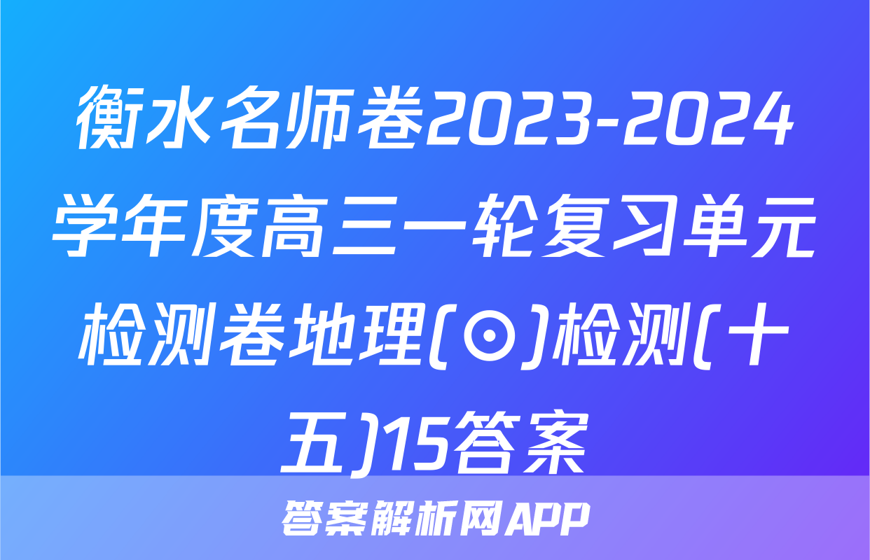 衡水名师卷2023-2024学年度高三一轮复习单元检测卷地理(⊙)检测(十五)15答案