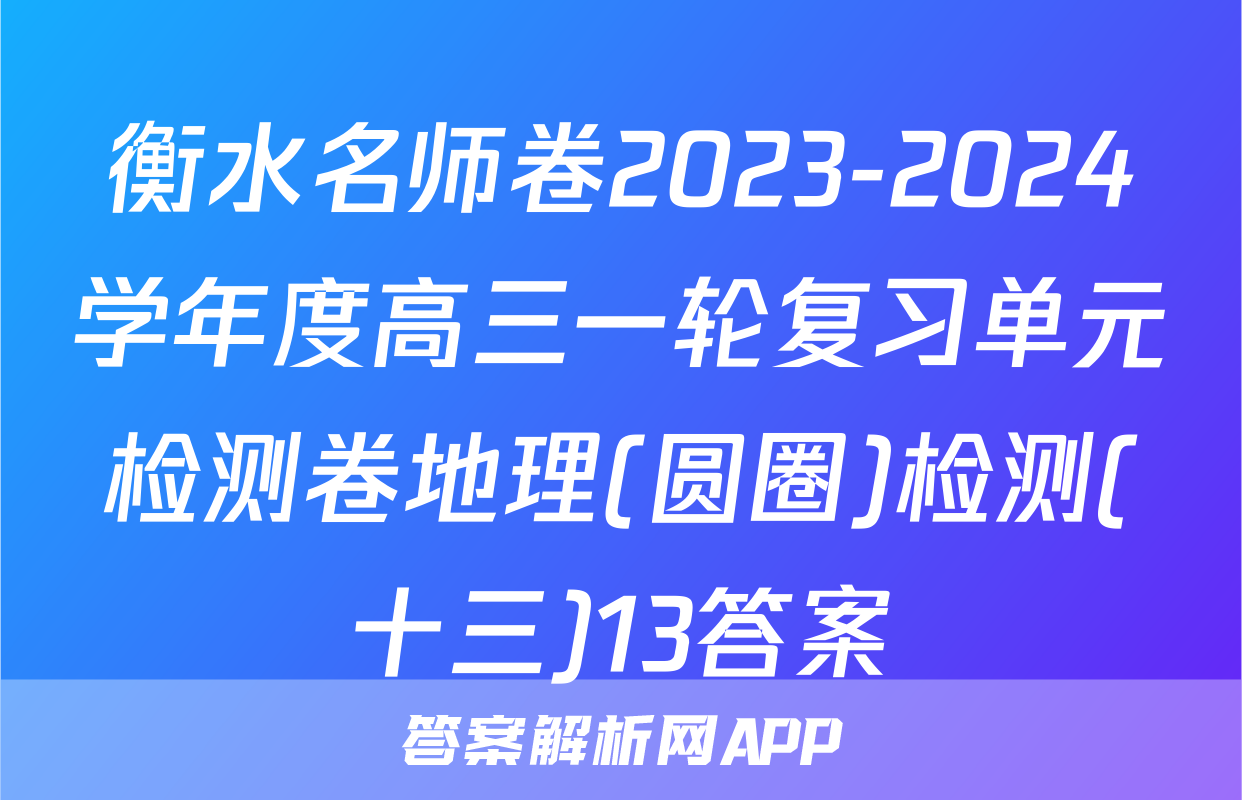 衡水名师卷2023-2024学年度高三一轮复习单元检测卷地理(圆圈)检测(十三)13答案