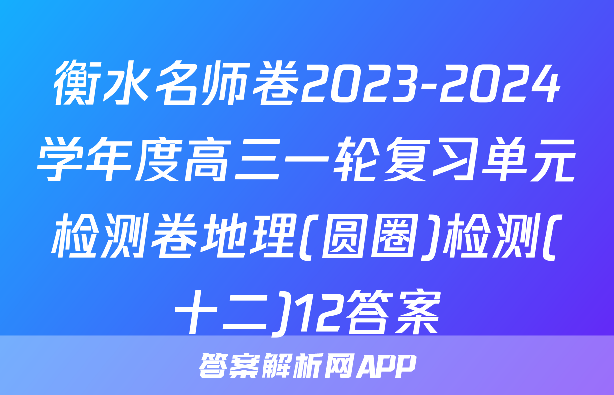 衡水名师卷2023-2024学年度高三一轮复习单元检测卷地理(圆圈)检测(十二)12答案
