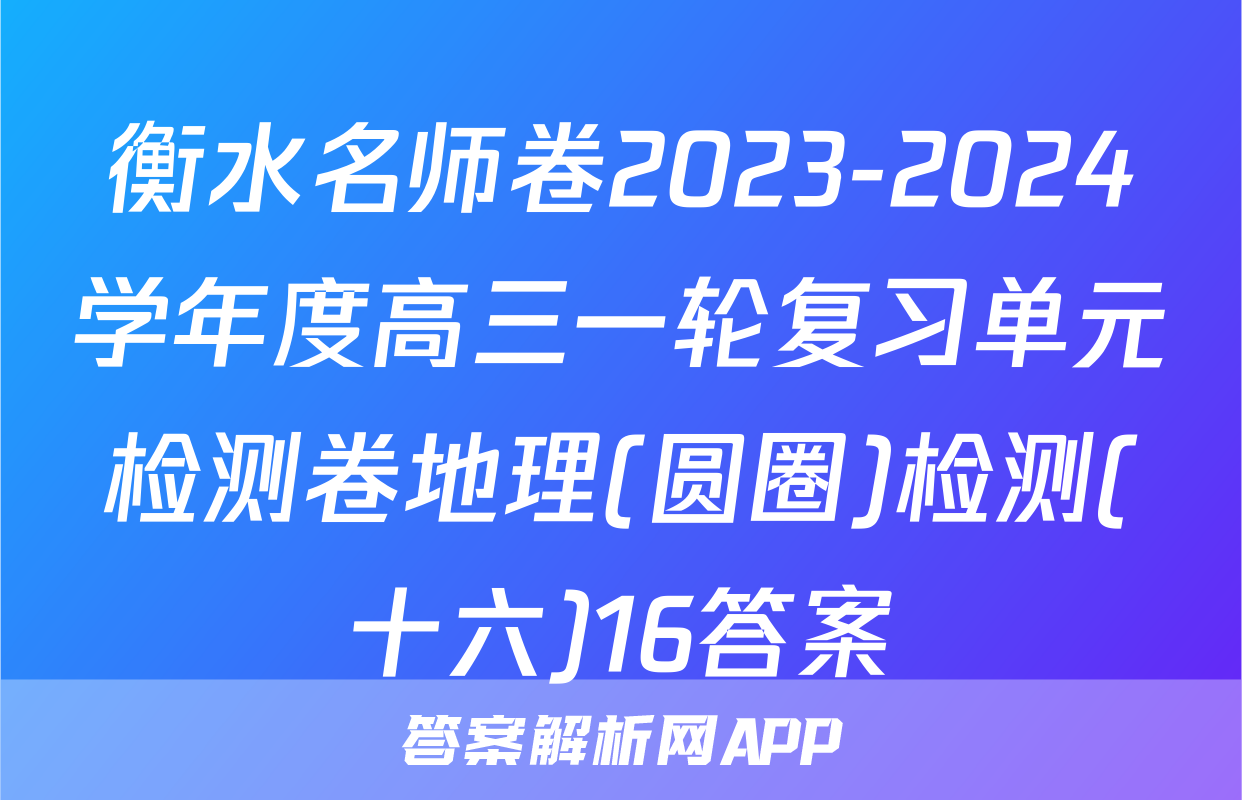 衡水名师卷2023-2024学年度高三一轮复习单元检测卷地理(圆圈)检测(十六)16答案