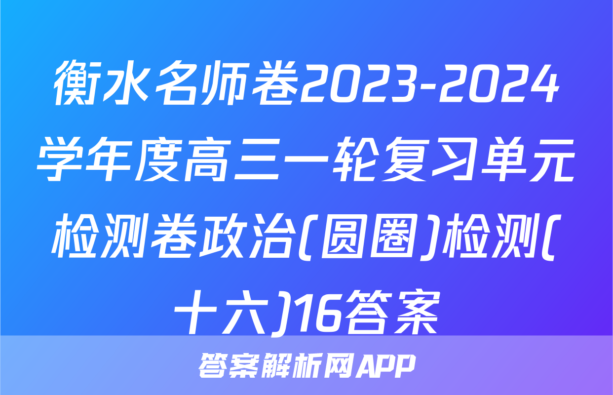 衡水名师卷2023-2024学年度高三一轮复习单元检测卷政治(圆圈)检测(十六)16答案