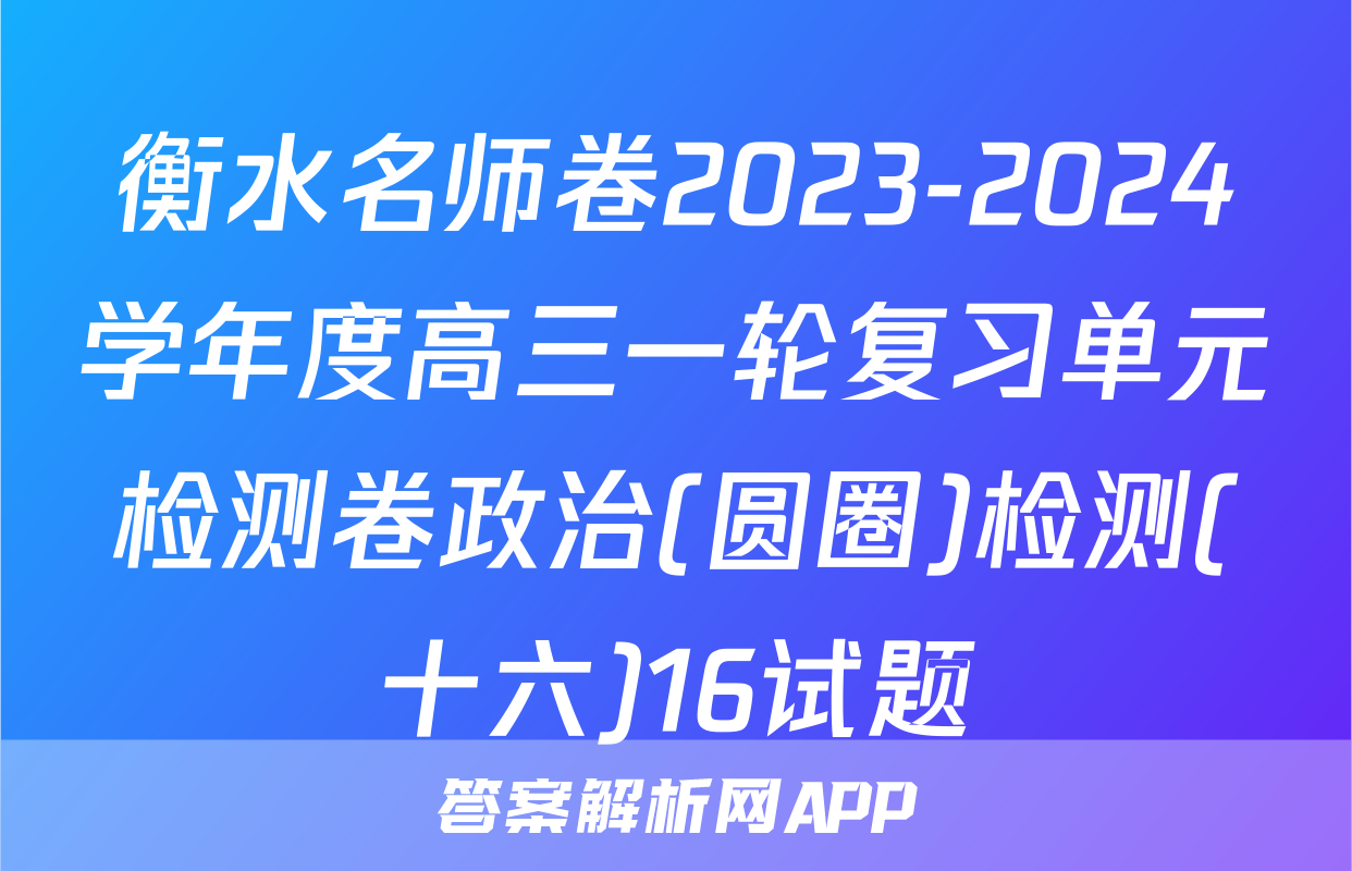 衡水名师卷2023-2024学年度高三一轮复习单元检测卷政治(圆圈)检测(十六)16试题