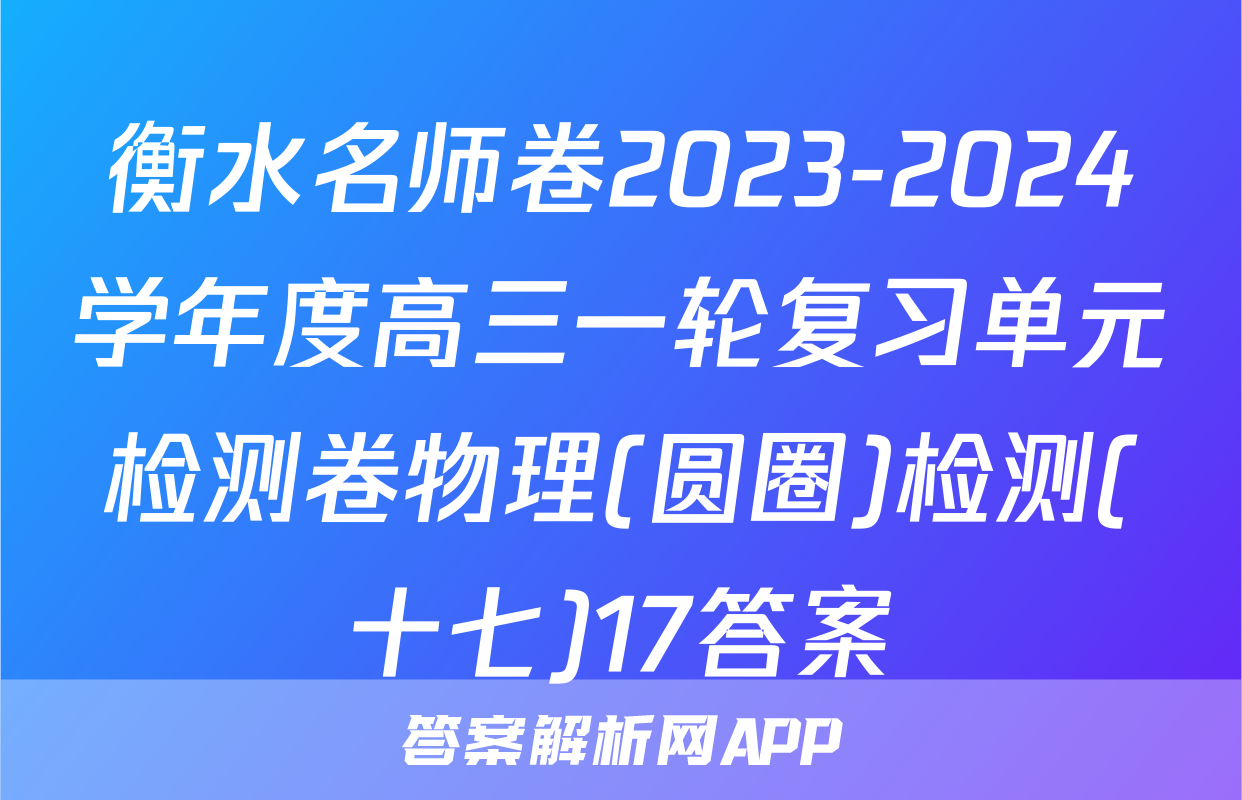 衡水名师卷2023-2024学年度高三一轮复习单元检测卷物理(圆圈)检测(十七)17答案