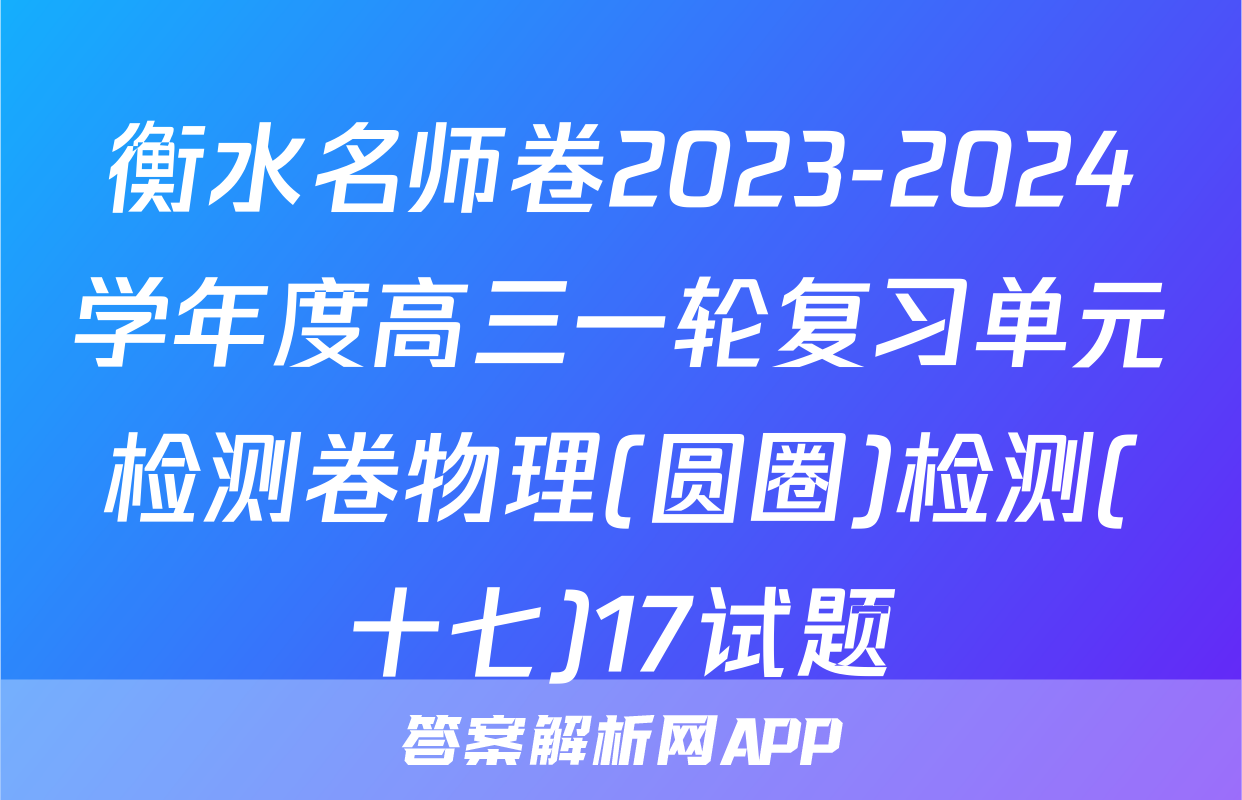 衡水名师卷2023-2024学年度高三一轮复习单元检测卷物理(圆圈)检测(十七)17试题
