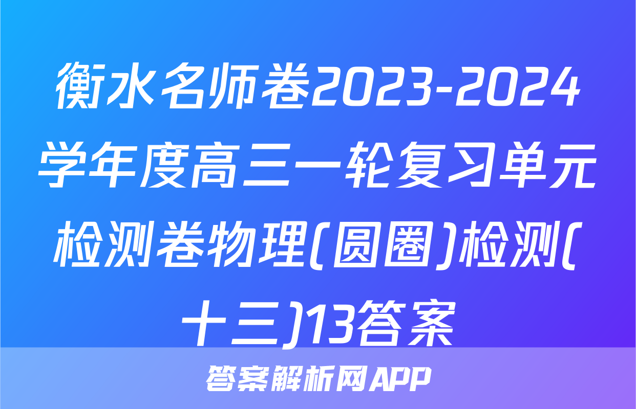 衡水名师卷2023-2024学年度高三一轮复习单元检测卷物理(圆圈)检测(十三)13答案
