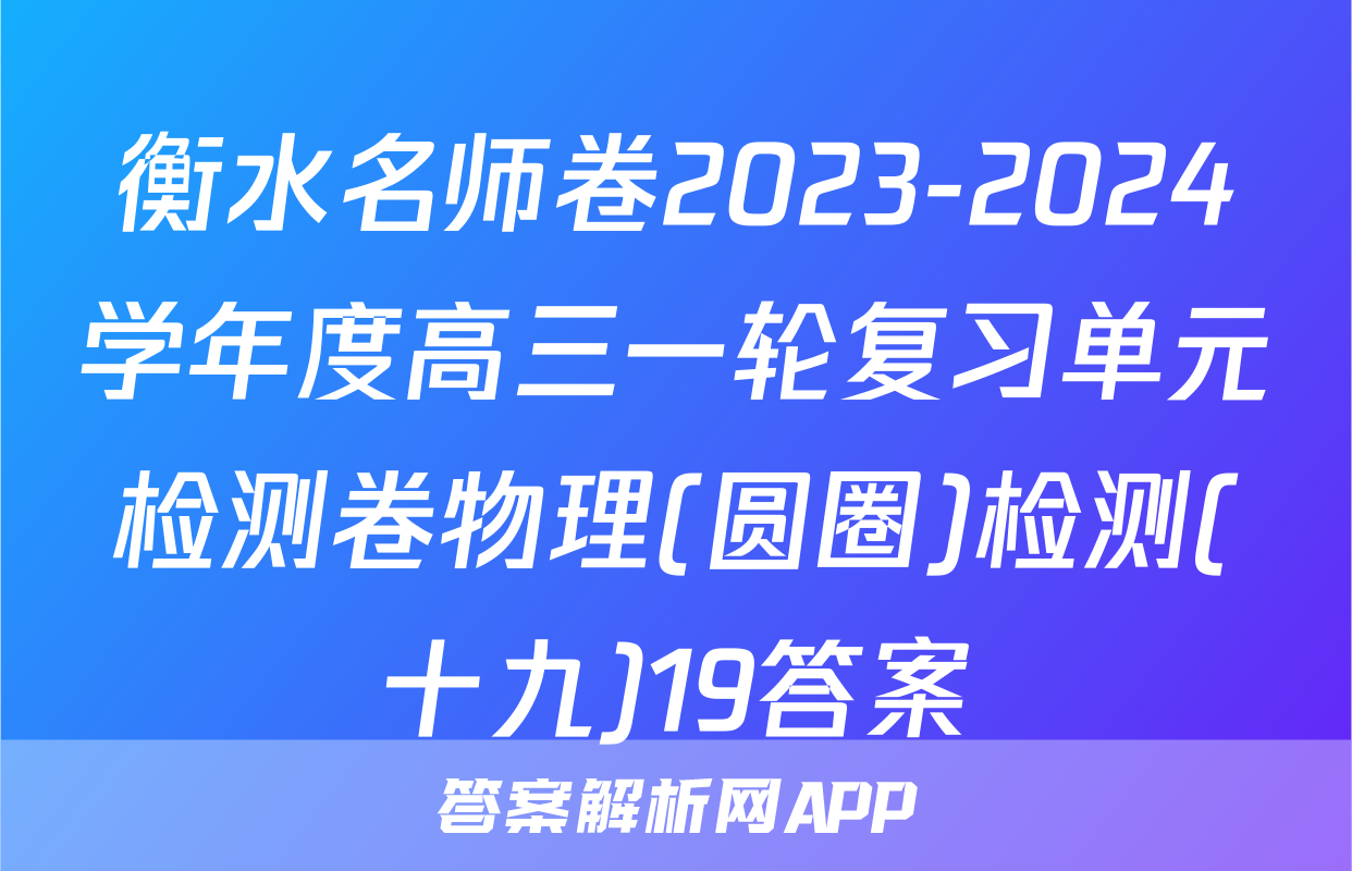 衡水名师卷2023-2024学年度高三一轮复习单元检测卷物理(圆圈)检测(十九)19答案
