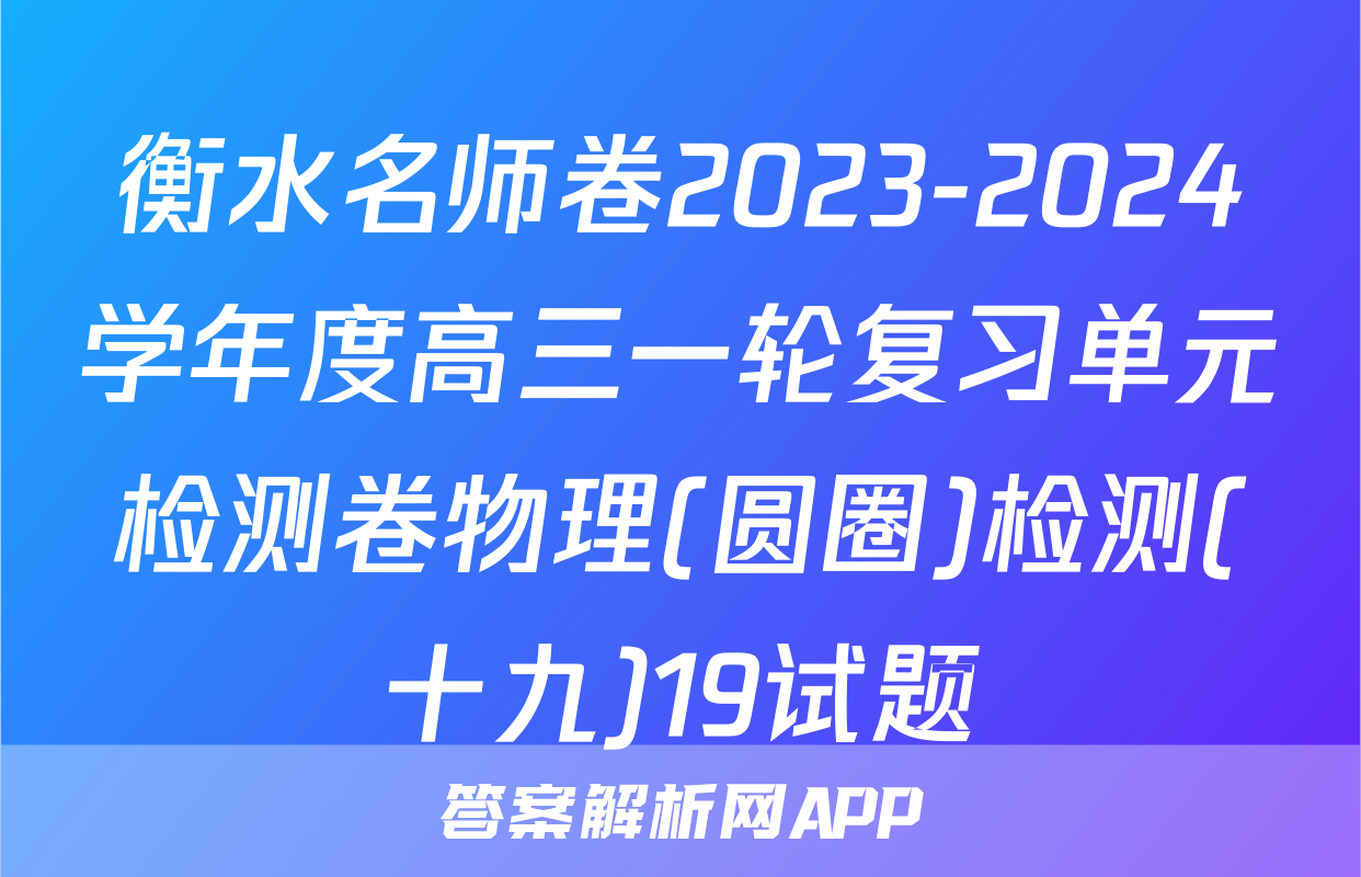 衡水名师卷2023-2024学年度高三一轮复习单元检测卷物理(圆圈)检测(十九)19试题