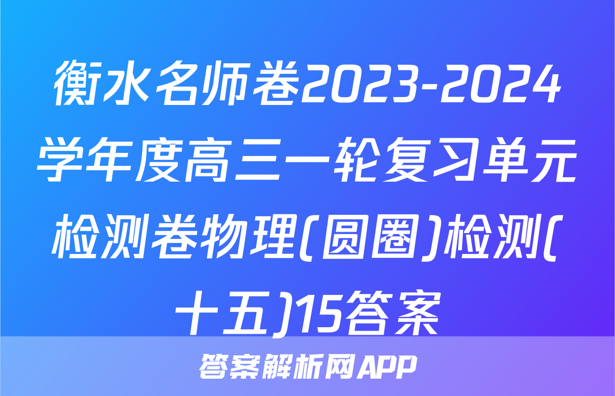 衡水名师卷2023-2024学年度高三一轮复习单元检测卷物理(圆圈)检测(十五)15答案