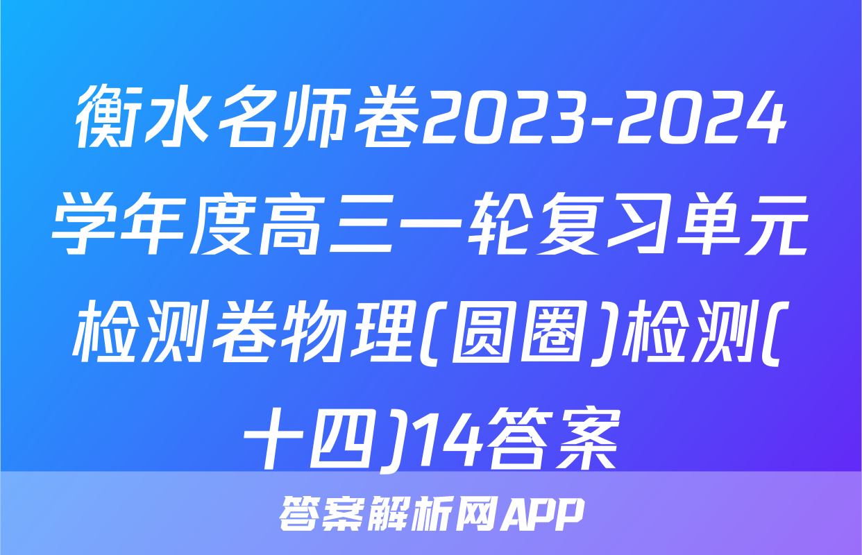 衡水名师卷2023-2024学年度高三一轮复习单元检测卷物理(圆圈)检测(十四)14答案