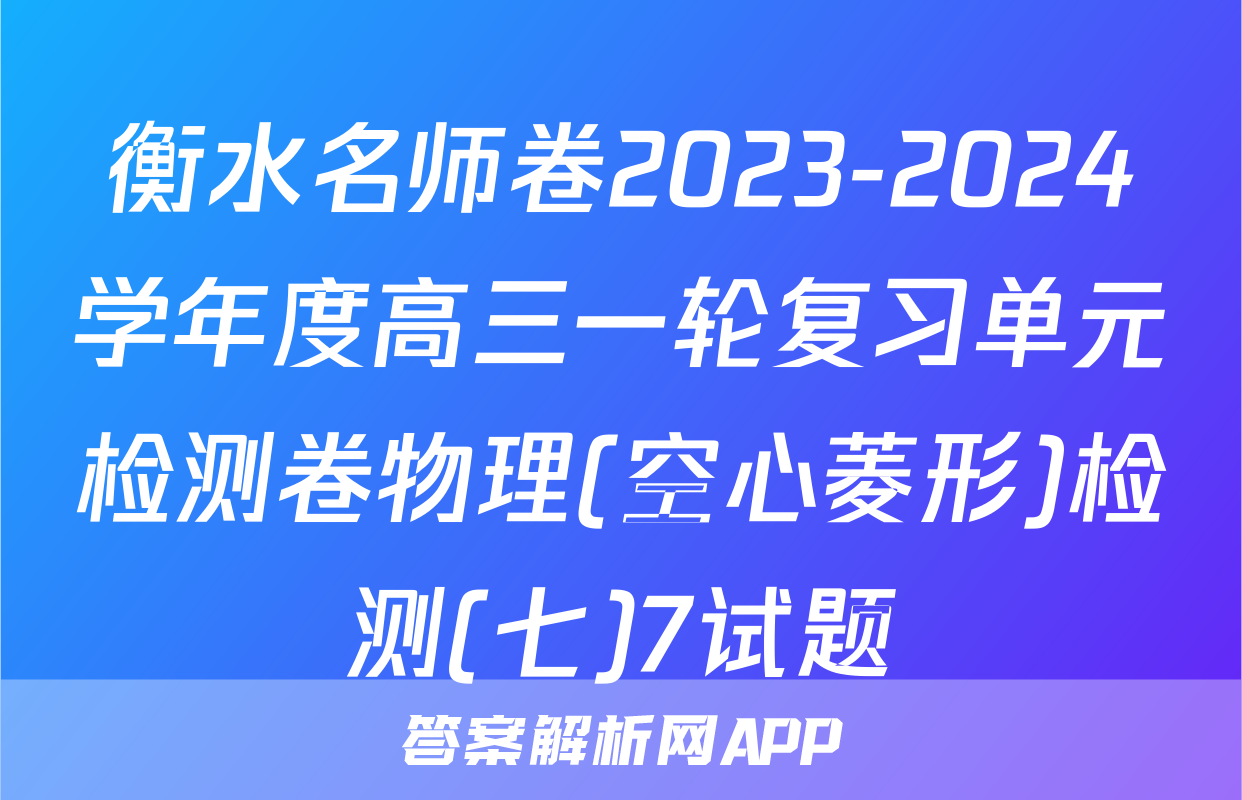 衡水名师卷2023-2024学年度高三一轮复习单元检测卷物理(空心菱形)检测(七)7试题