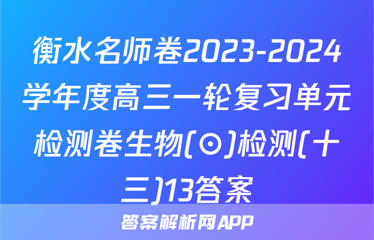 衡水名师卷2023-2024学年度高三一轮复习单元检测卷生物(⊙)检测(十三)13答案