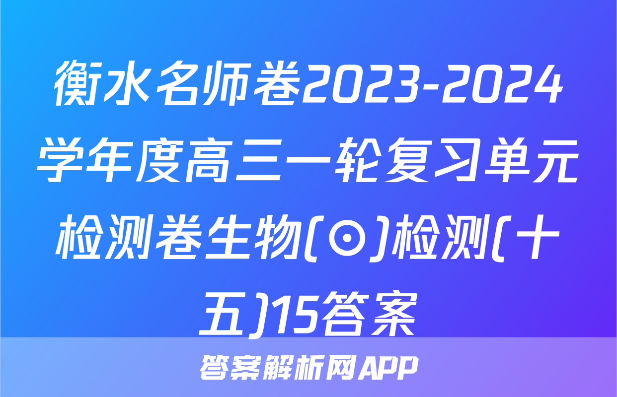 衡水名师卷2023-2024学年度高三一轮复习单元检测卷生物(⊙)检测(十五)15答案