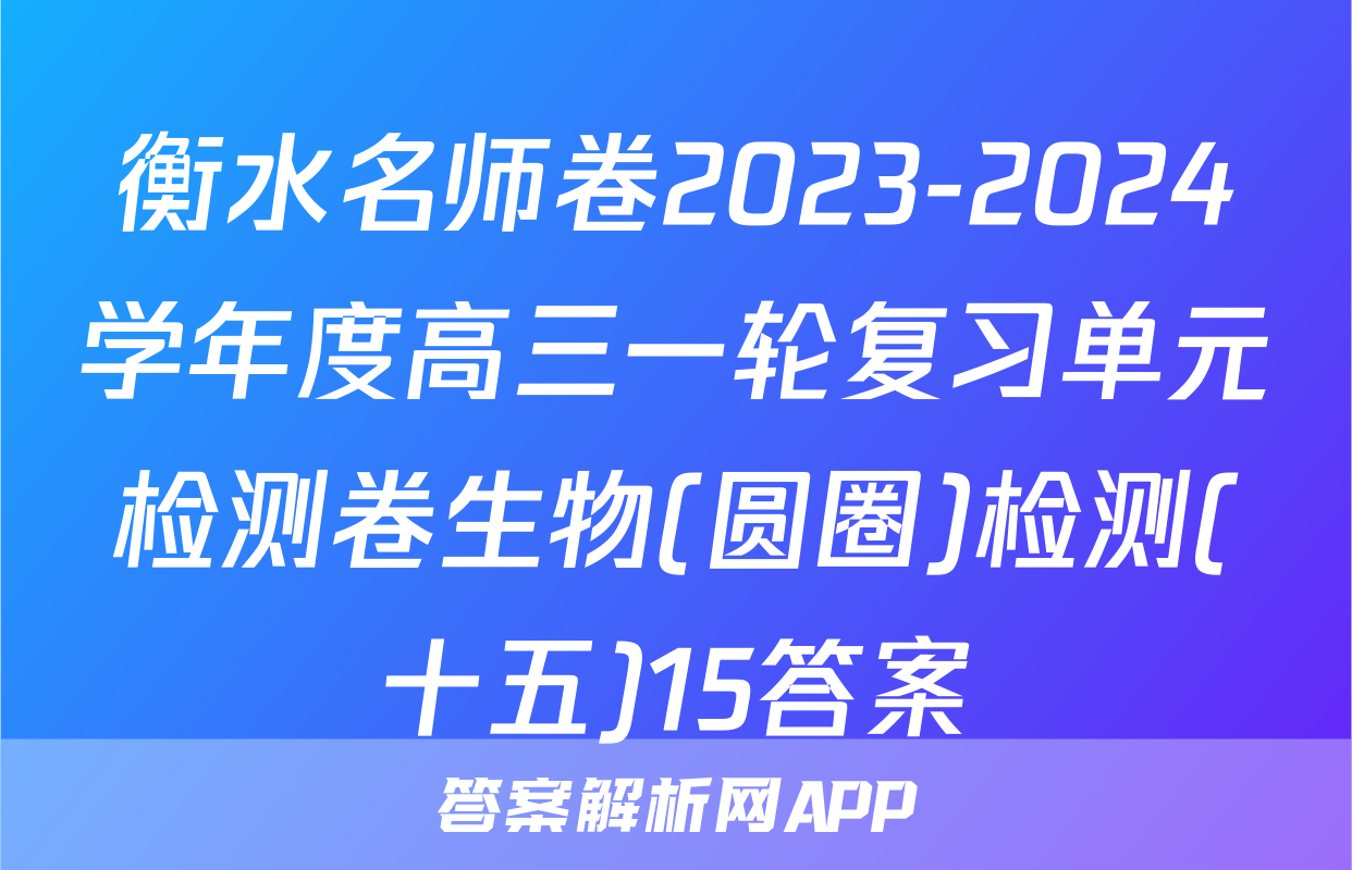 衡水名师卷2023-2024学年度高三一轮复习单元检测卷生物(圆圈)检测(十五)15答案