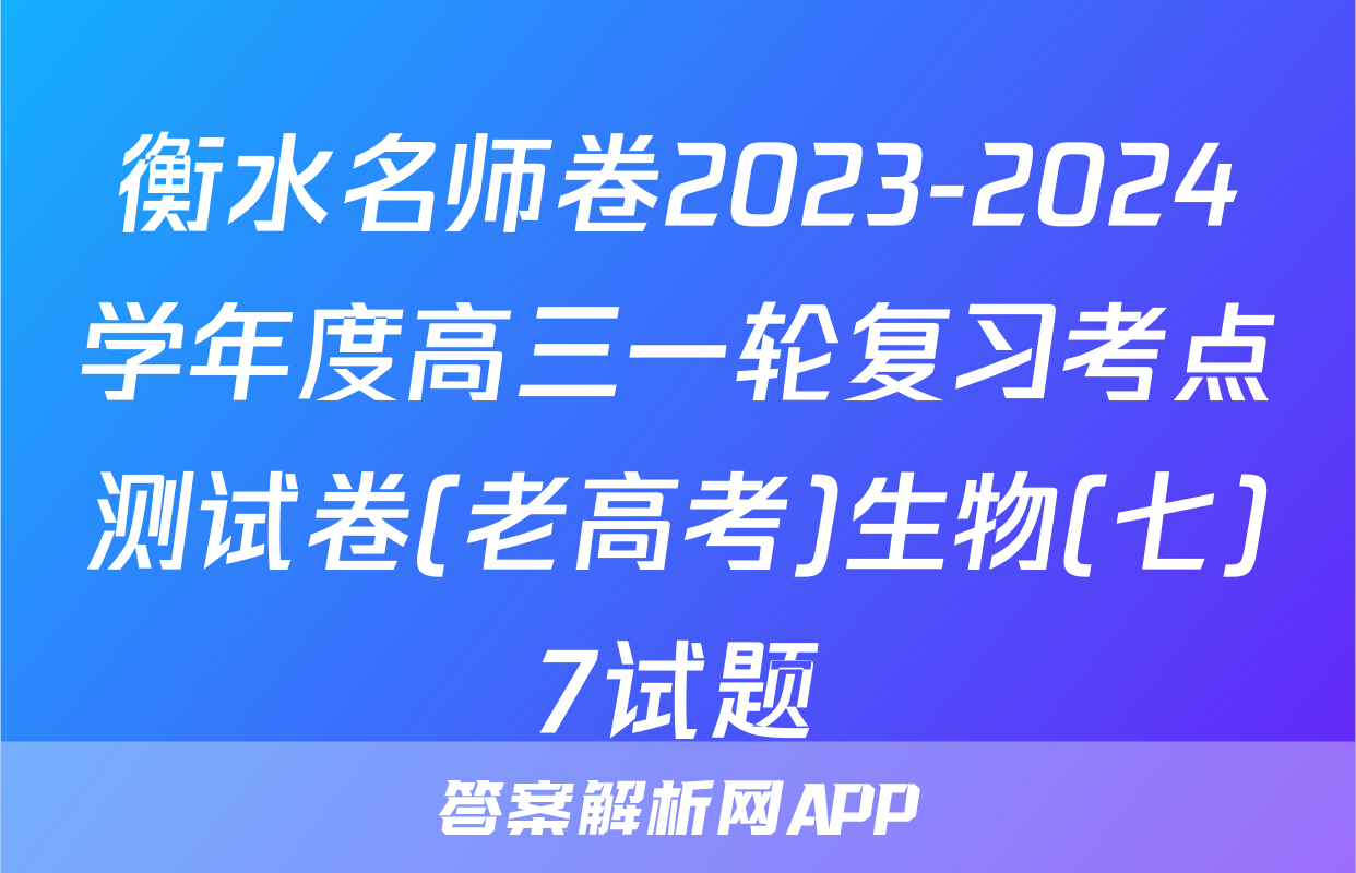 衡水名师卷2023-2024学年度高三一轮复习考点测试卷(老高考)生物(七)7试题