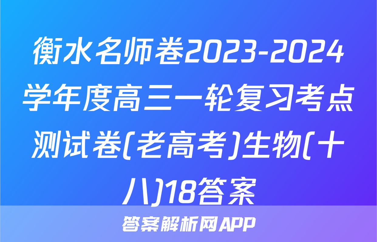 衡水名师卷2023-2024学年度高三一轮复习考点测试卷(老高考)生物(十八)18答案