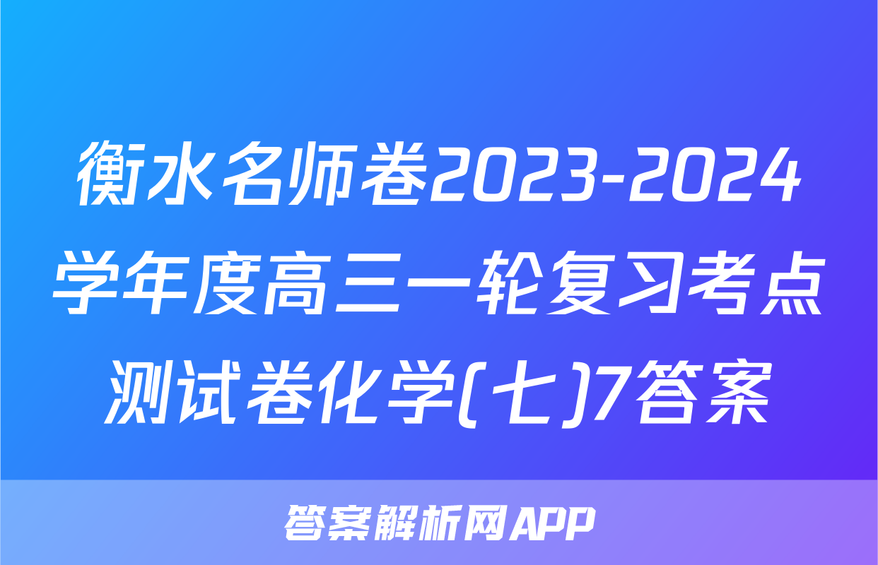 衡水名师卷2023-2024学年度高三一轮复习考点测试卷化学(七)7答案