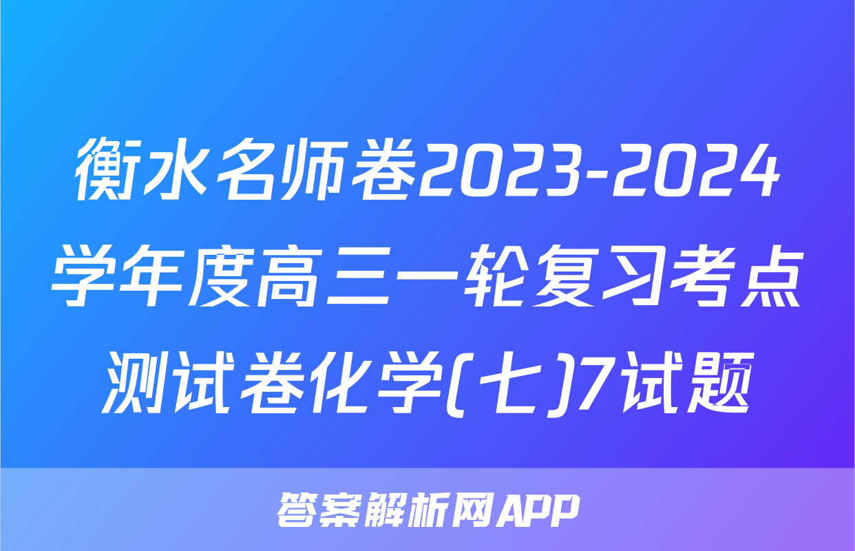 衡水名师卷2023-2024学年度高三一轮复习考点测试卷化学(七)7试题
