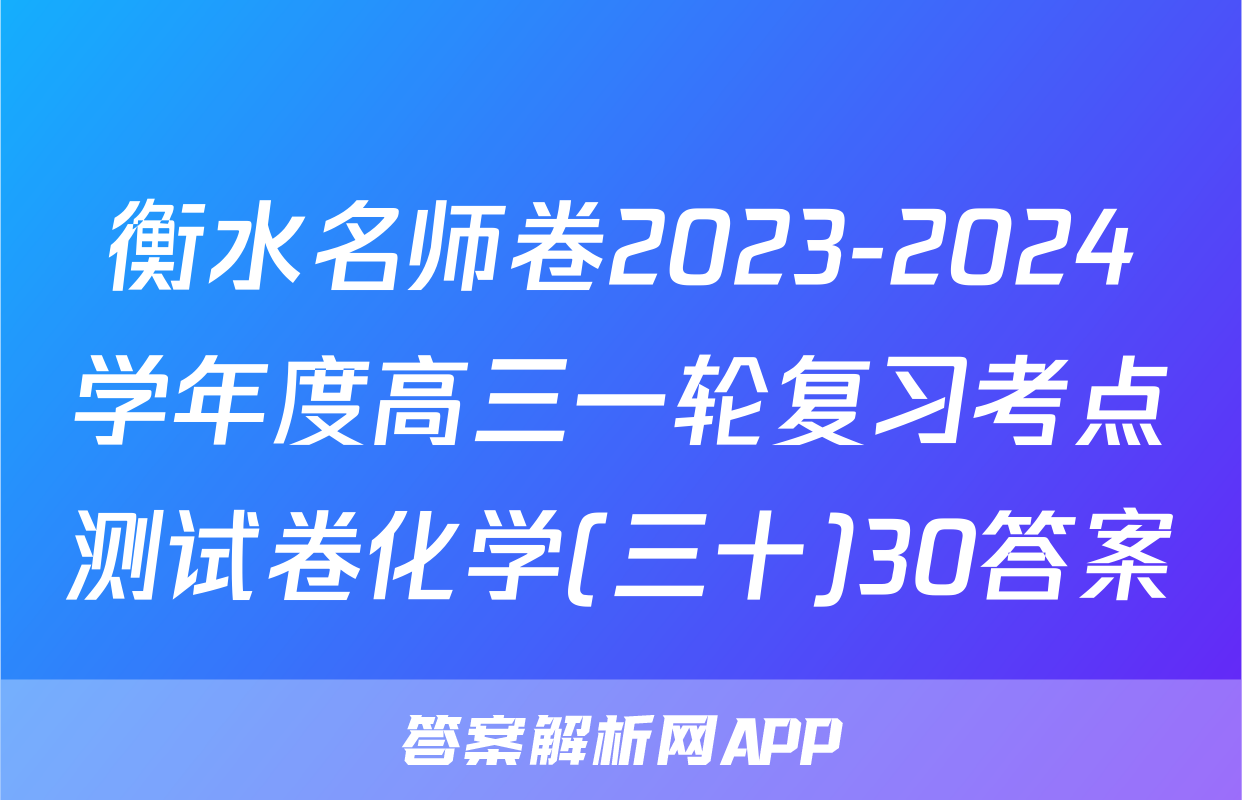 衡水名师卷2023-2024学年度高三一轮复习考点测试卷化学(三十)30答案