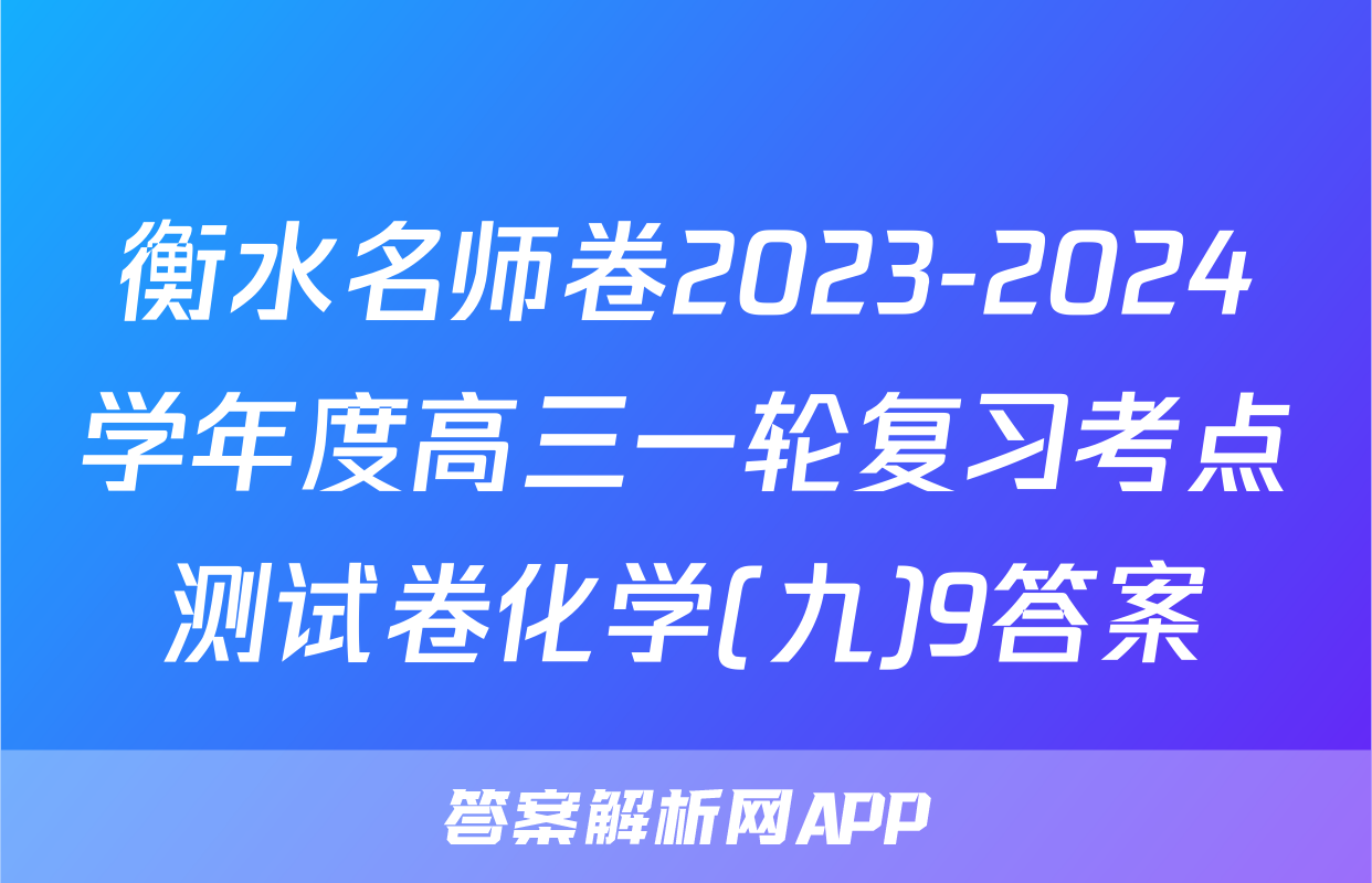 衡水名师卷2023-2024学年度高三一轮复习考点测试卷化学(九)9答案