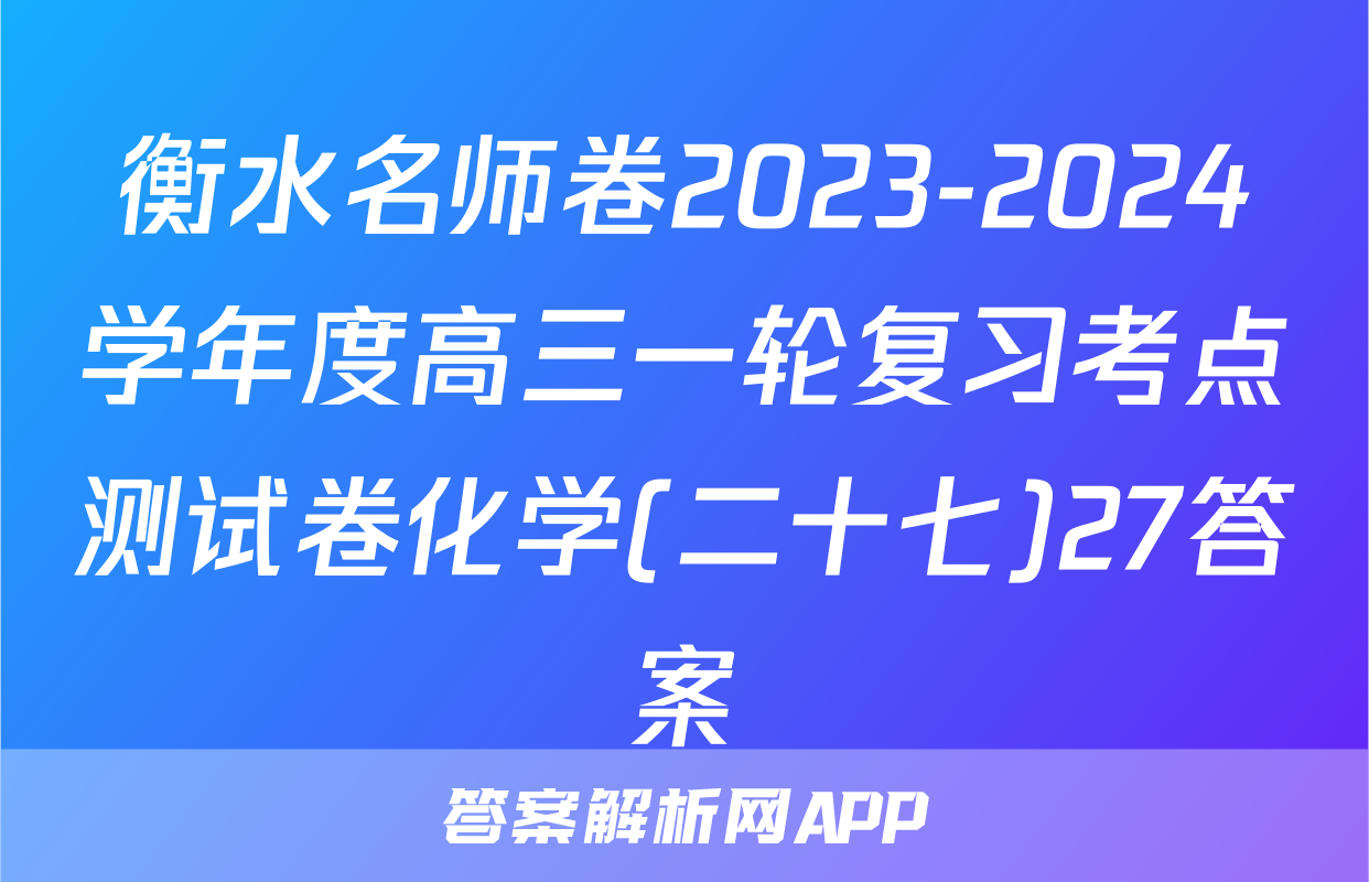 衡水名师卷2023-2024学年度高三一轮复习考点测试卷化学(二十七)27答案