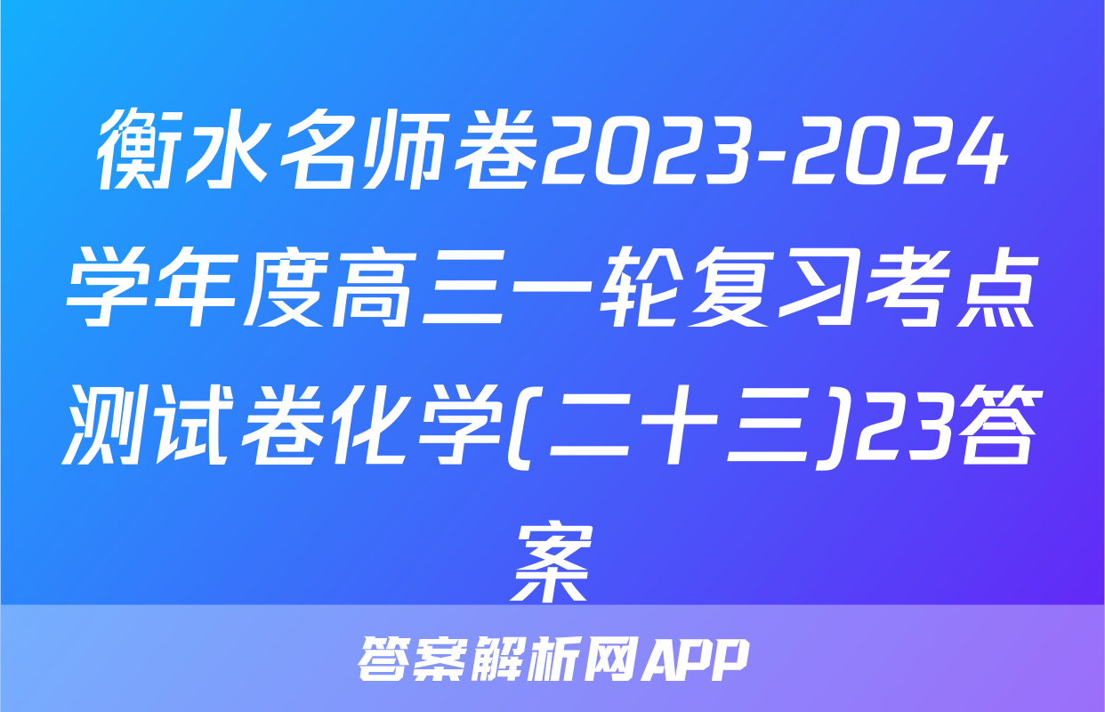 衡水名师卷2023-2024学年度高三一轮复习考点测试卷化学(二十三)23答案
