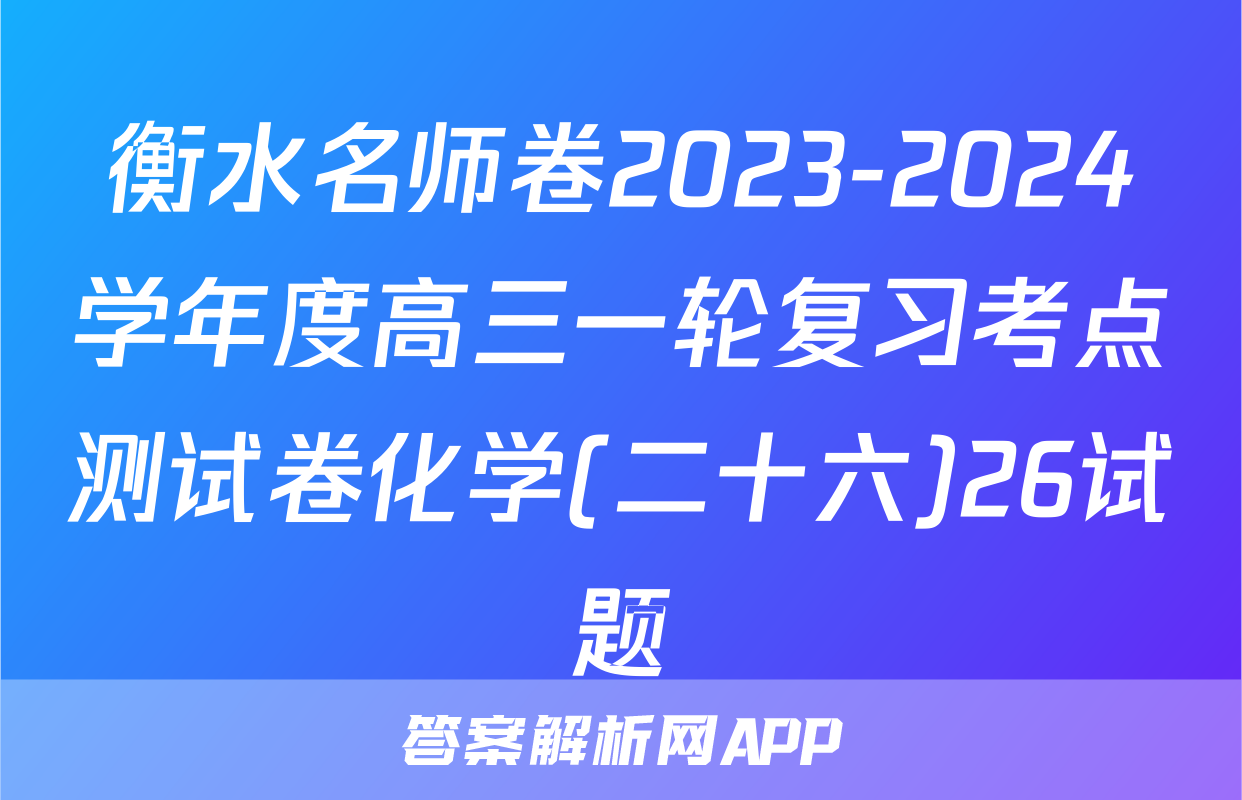 衡水名师卷2023-2024学年度高三一轮复习考点测试卷化学(二十六)26试题