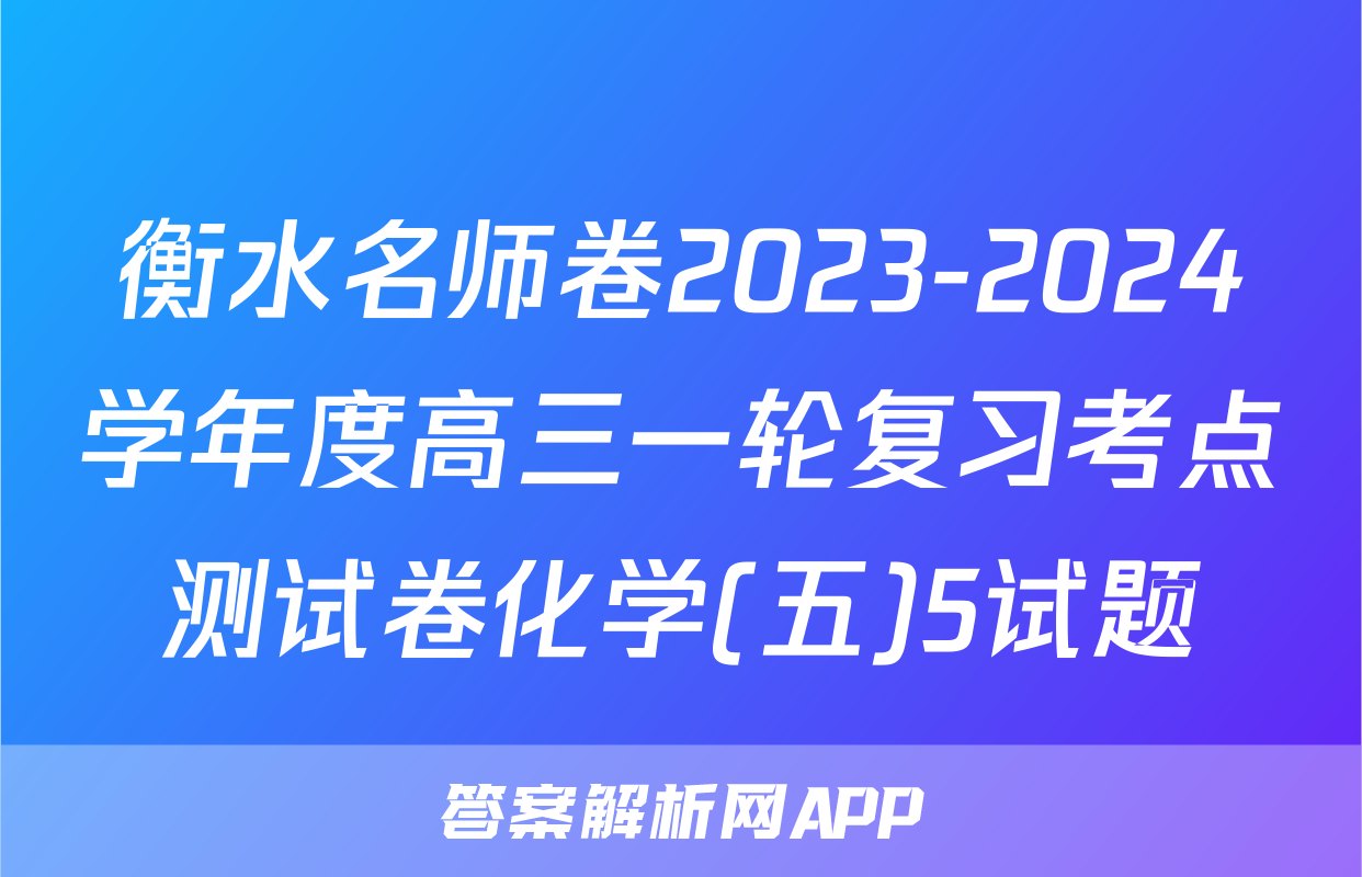 衡水名师卷2023-2024学年度高三一轮复习考点测试卷化学(五)5试题