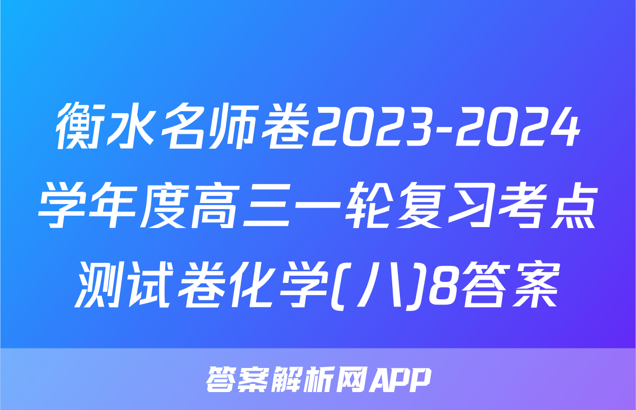 衡水名师卷2023-2024学年度高三一轮复习考点测试卷化学(八)8答案