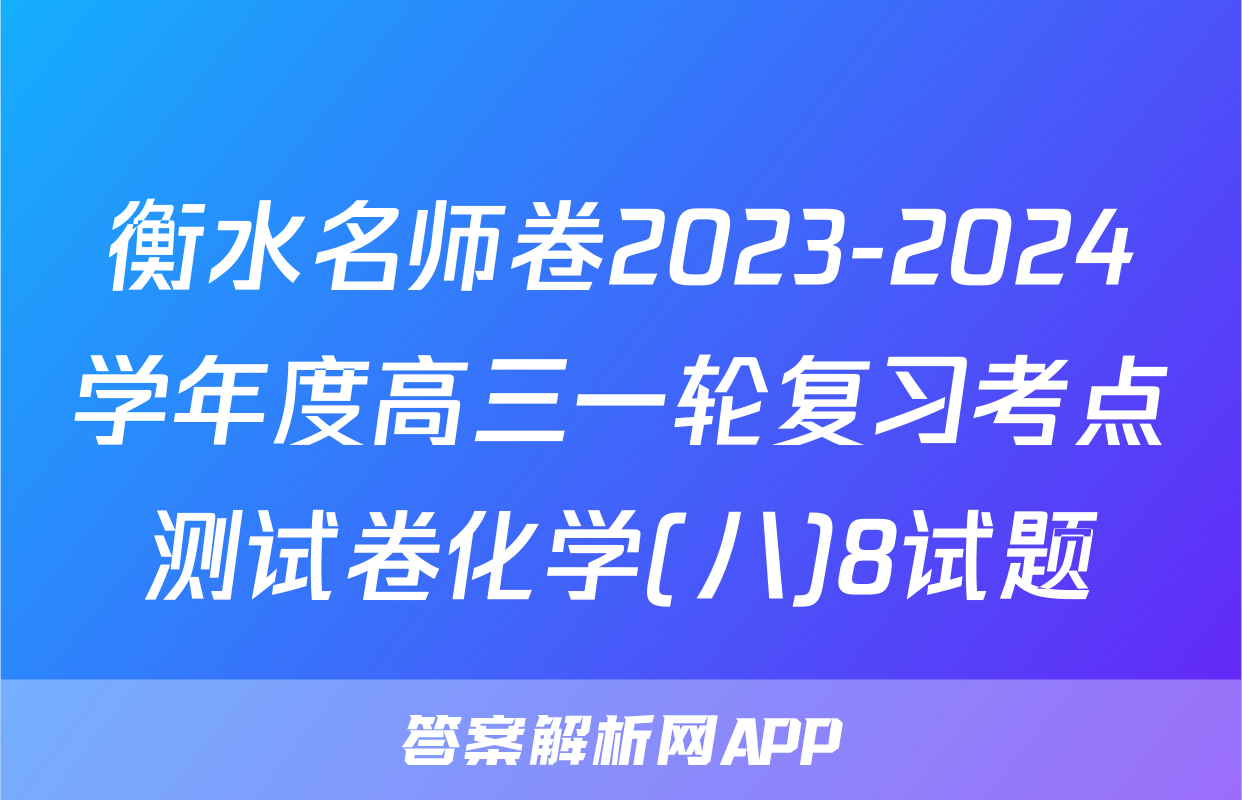 衡水名师卷2023-2024学年度高三一轮复习考点测试卷化学(八)8试题