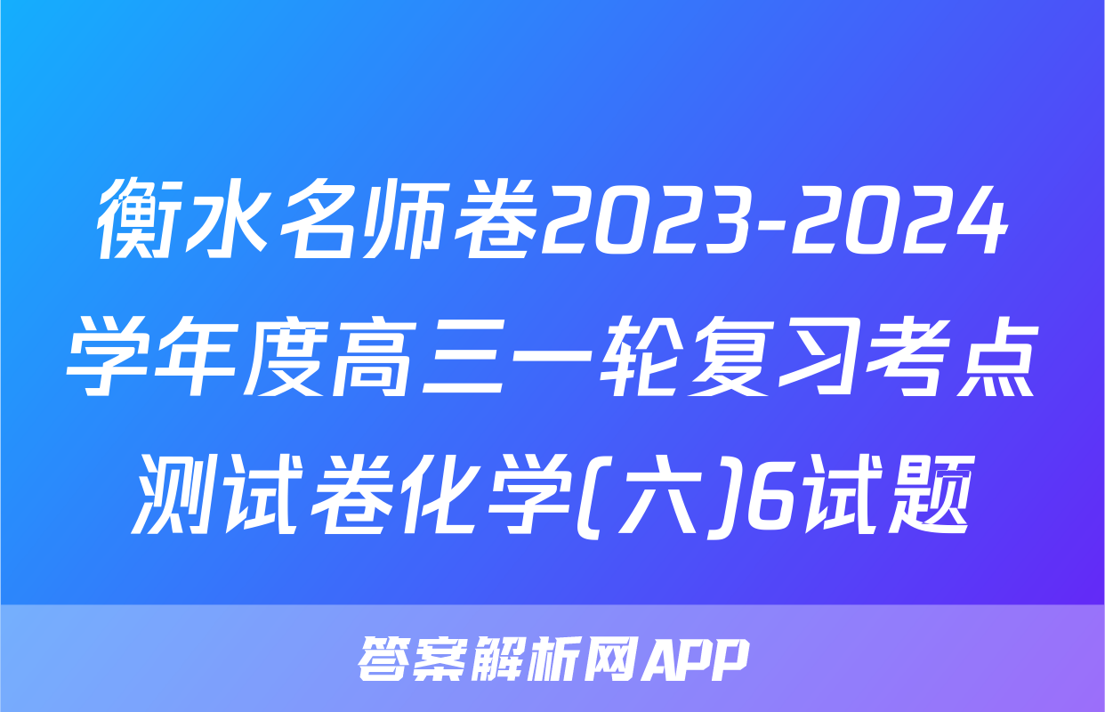 衡水名师卷2023-2024学年度高三一轮复习考点测试卷化学(六)6试题