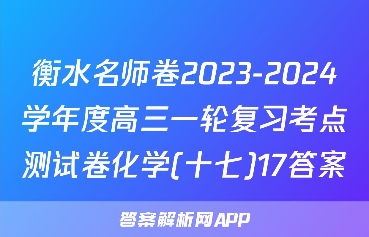 衡水名师卷2023-2024学年度高三一轮复习考点测试卷化学(十七)17答案