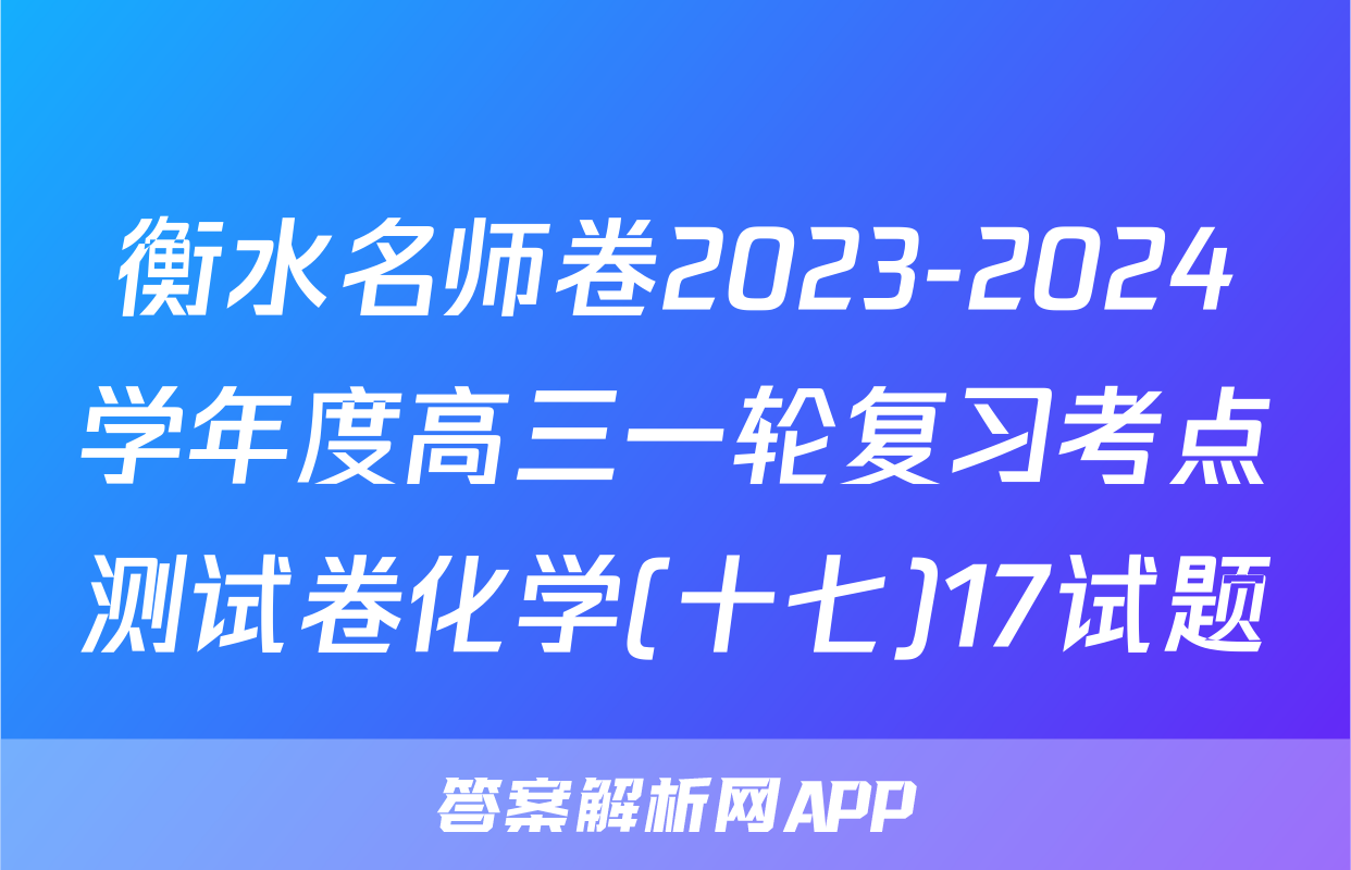 衡水名师卷2023-2024学年度高三一轮复习考点测试卷化学(十七)17试题