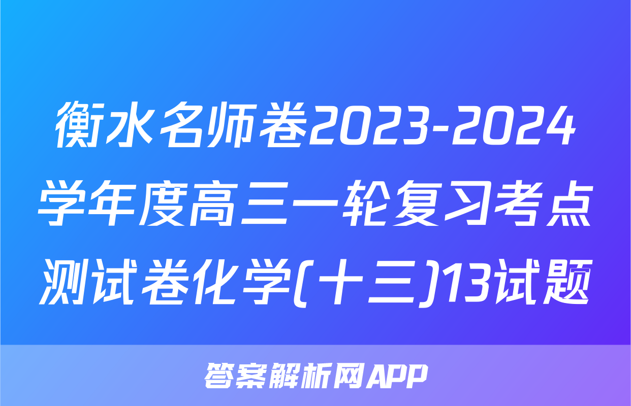 衡水名师卷2023-2024学年度高三一轮复习考点测试卷化学(十三)13试题