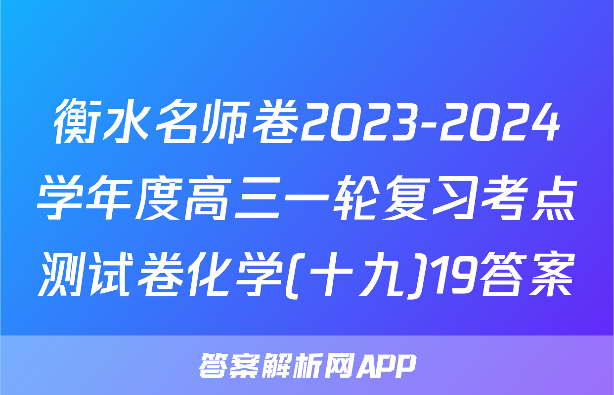 衡水名师卷2023-2024学年度高三一轮复习考点测试卷化学(十九)19答案