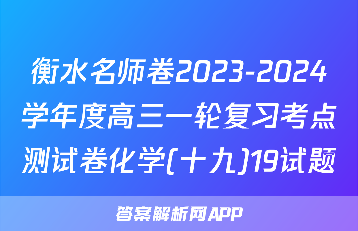 衡水名师卷2023-2024学年度高三一轮复习考点测试卷化学(十九)19试题
