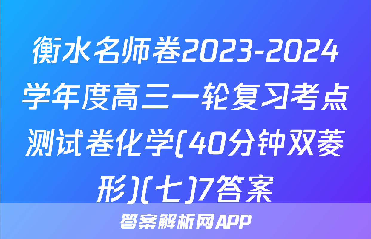 衡水名师卷2023-2024学年度高三一轮复习考点测试卷化学(40分钟双菱形)(七)7答案