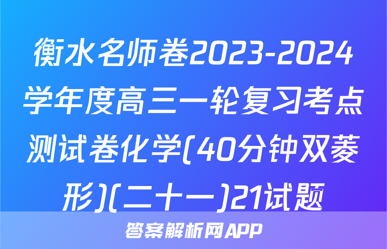 衡水名师卷2023-2024学年度高三一轮复习考点测试卷化学(40分钟双菱形)(二十一)21试题