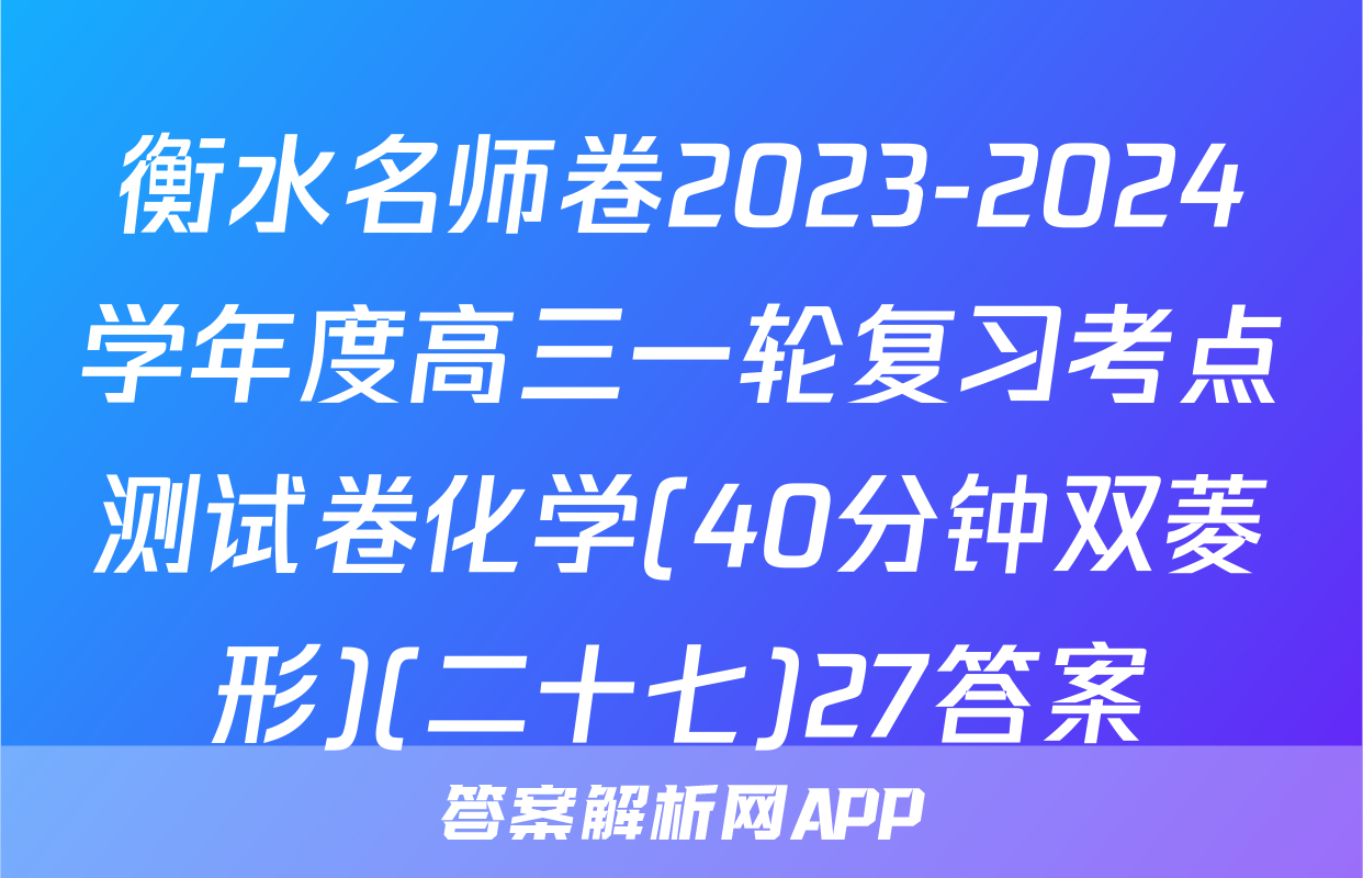 衡水名师卷2023-2024学年度高三一轮复习考点测试卷化学(40分钟双菱形)(二十七)27答案