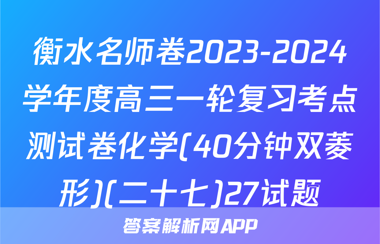 衡水名师卷2023-2024学年度高三一轮复习考点测试卷化学(40分钟双菱形)(二十七)27试题
