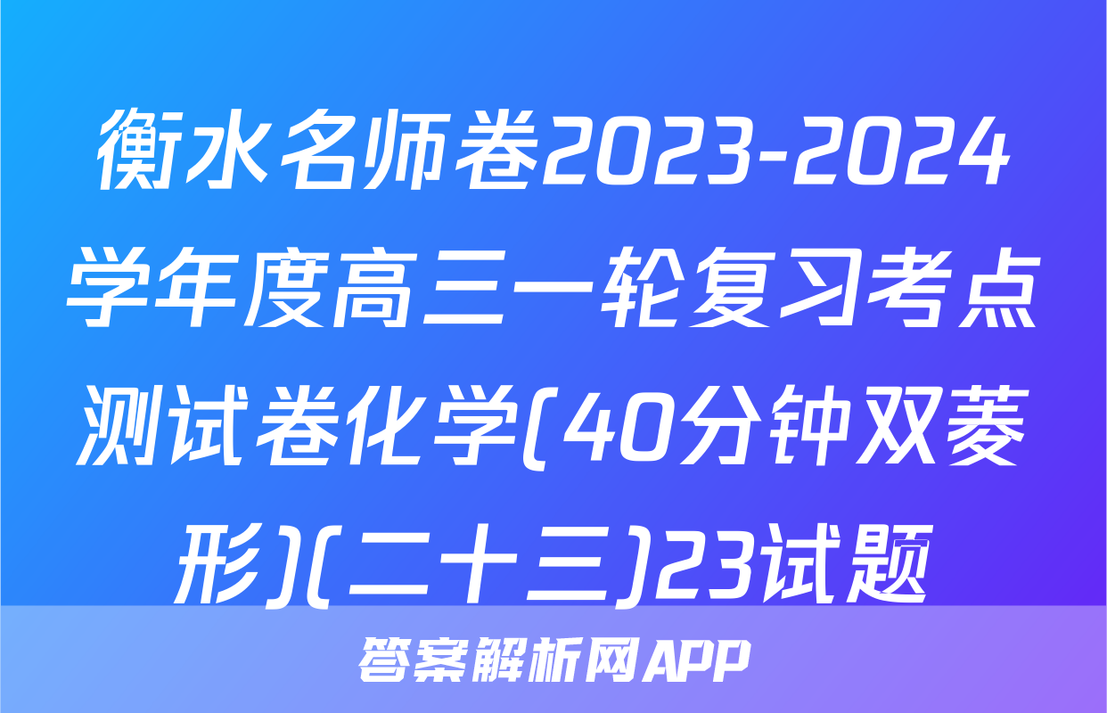 衡水名师卷2023-2024学年度高三一轮复习考点测试卷化学(40分钟双菱形)(二十三)23试题