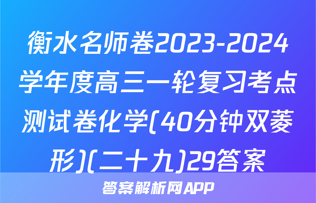衡水名师卷2023-2024学年度高三一轮复习考点测试卷化学(40分钟双菱形)(二十九)29答案